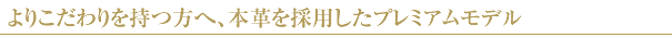 よりこだわりを持つ方へ 本革を採用したプレミアムモデル